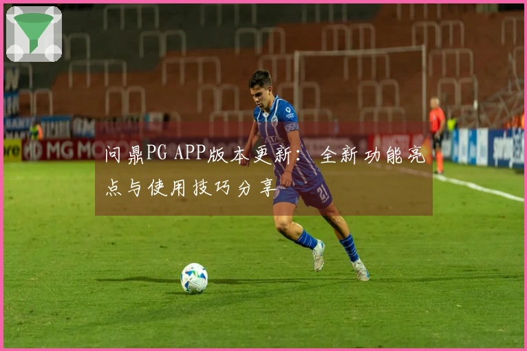 问鼎PG APP版本更新:全新功能亮点与使用技巧分享