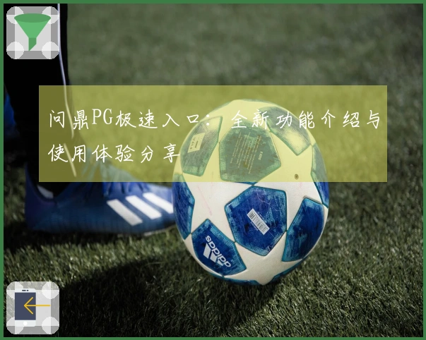 问鼎PG极速入口:全新功能介绍与使用体验分享
