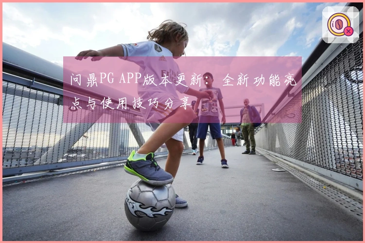 问鼎PG APP版本更新：全新功能亮点与使用技巧分享