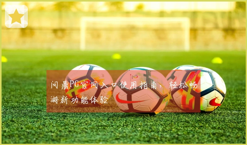 问鼎PG官网入口使用指南，轻松畅游新功能体验