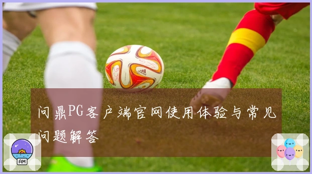 问鼎PG客户端官网使用体验与常见问题解答