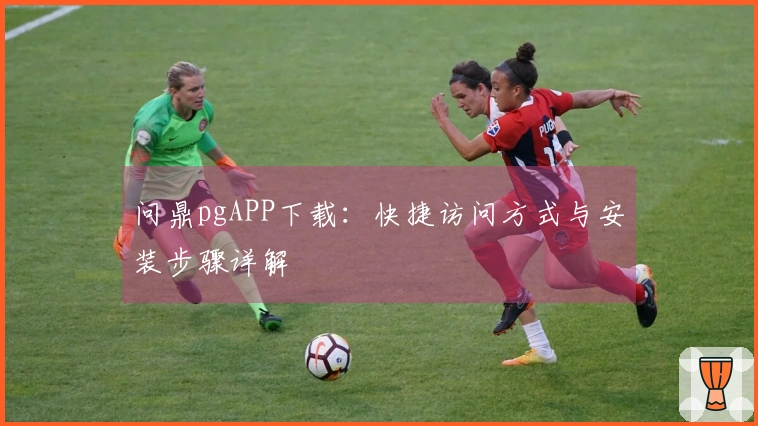 问鼎pgAPP下载：快捷访问方式与安装步骤详解