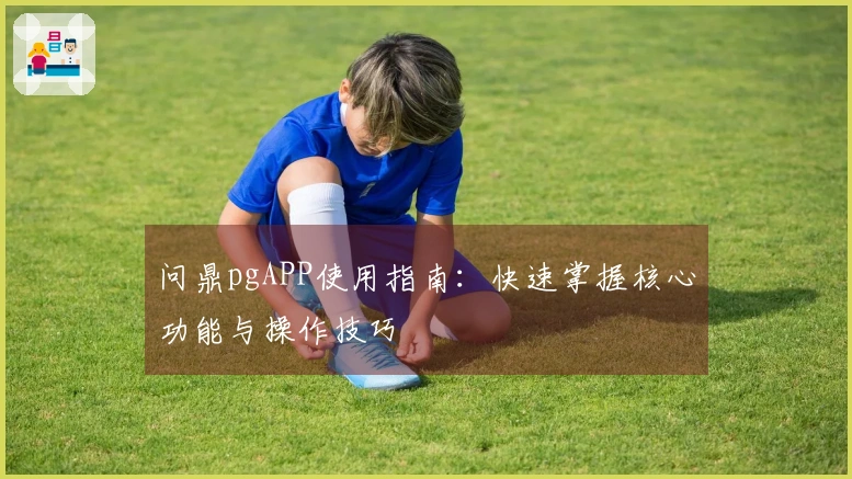 问鼎pgAPP使用指南:快速掌握核心功能与操作技巧