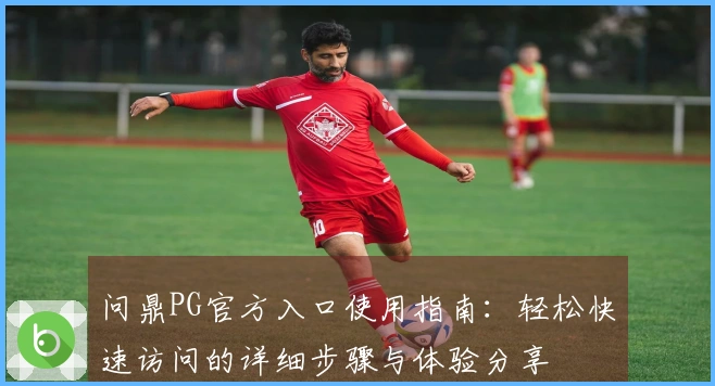 问鼎PG官方入口使用指南：轻松快速访问的详细步骤与体验分享