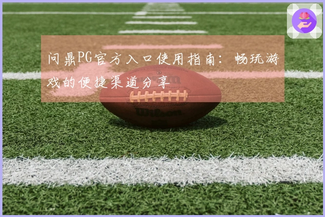 问鼎PG官方入口使用指南:畅玩游戏的便捷渠道分享