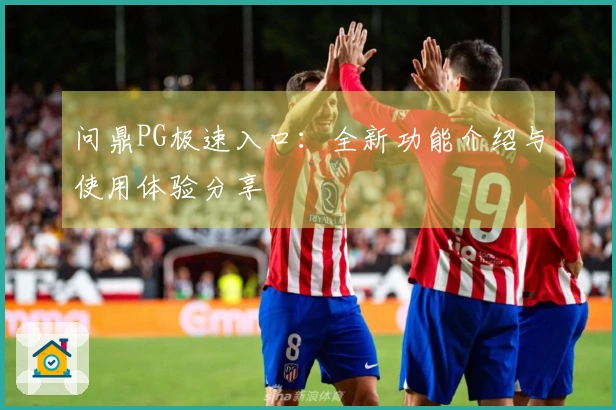 问鼎PG极速入口：全新功能介绍与使用体验分享