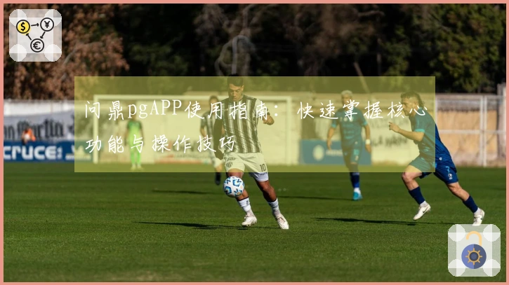 问鼎pgAPP使用指南：快速掌握核心功能与操作技巧