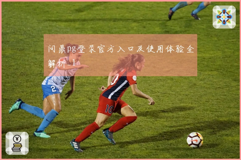 问鼎pg登录官方入口及使用体验全解析_1