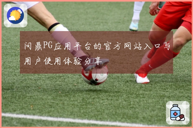 问鼎PG应用平台的官方网站入口与用户使用体验分享