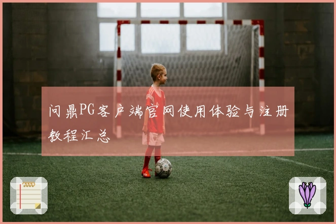 问鼎PG客户端官网使用体验与注册教程汇总