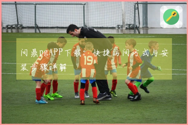 问鼎pgAPP下载：快捷访问方式与安装步骤详解