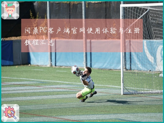 问鼎PG客户端官网使用体验与注册教程汇总