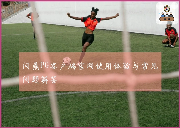 问鼎PG客户端官网使用体验与常见问题解答