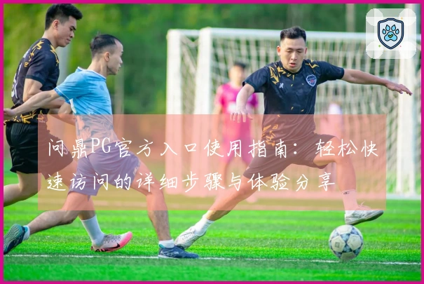 问鼎PG官方入口使用指南:轻松快速访问的详细步骤与体验分享