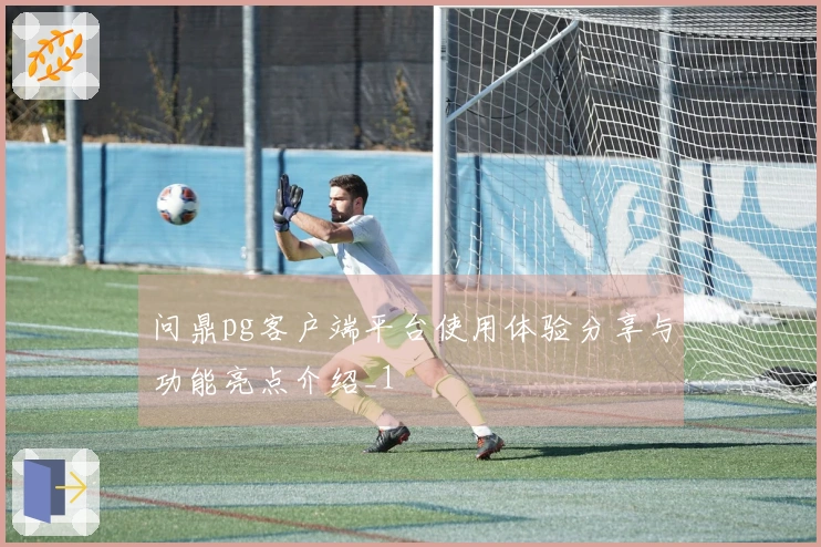 问鼎pg客户端平台使用体验分享与功能亮点介绍_1